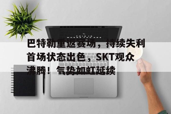 巴特勒重返赛场，持续失利首场状态出色，SKT观众沸腾！气势如虹延续(巴特勒高清图)