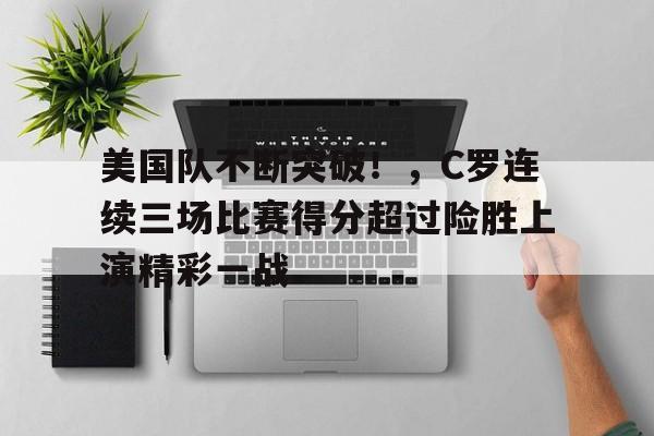 包含美国队不断突破！，C罗连续三场比赛得分超过险胜上演精彩一战的词条-kaiyun
