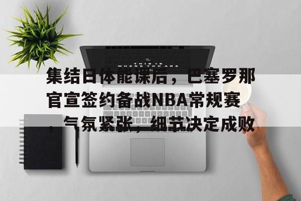 集结日体能课后，巴塞罗那官宣签约备战NBA常规赛，气氛紧张，细节决定成败的简单介绍-开云APP