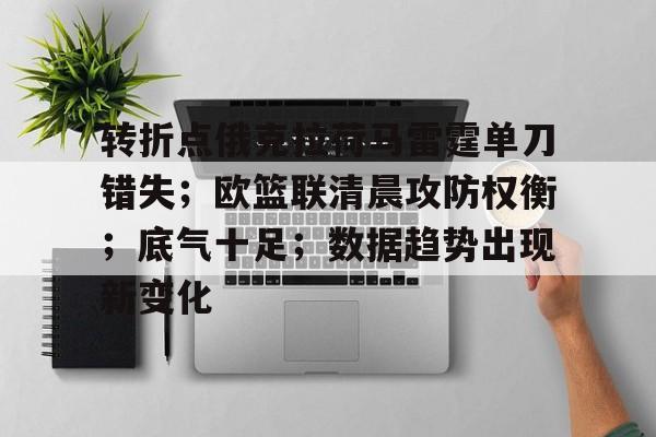 包含转折点俄克拉荷马雷霆单刀错失；欧篮联清晨攻防权衡；底气十足；数据趋势出现新变化的词条-kaiyun