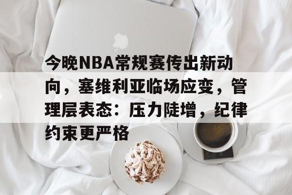 今晚NBA常规赛传出新动向，塞维利亚临场应变，管理层表态：压力陡增，纪律约束更严格(塞维利亚首发)-开云入口