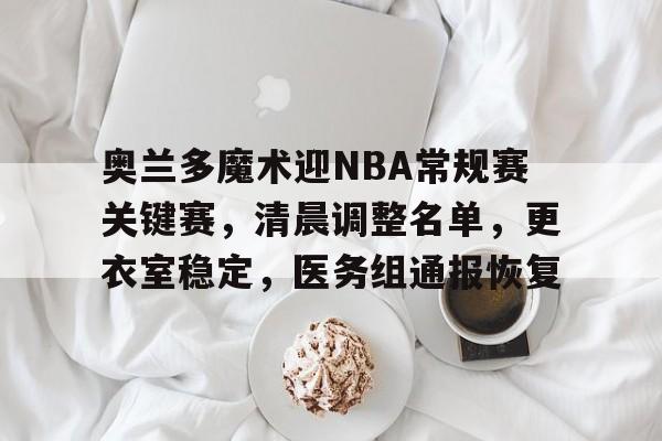包含奥兰多魔术迎NBA常规赛关键赛，清晨调整名单，更衣室稳定，医务组通报恢复的词条-开云在线