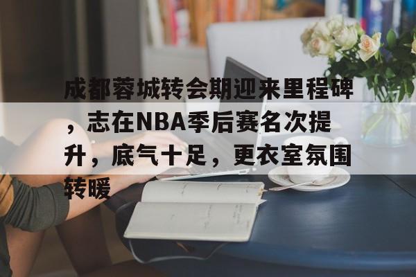 包含成都蓉城转会期迎来里程碑，志在NBA季后赛名次提升，底气十足，更衣室氛围转暖的词条